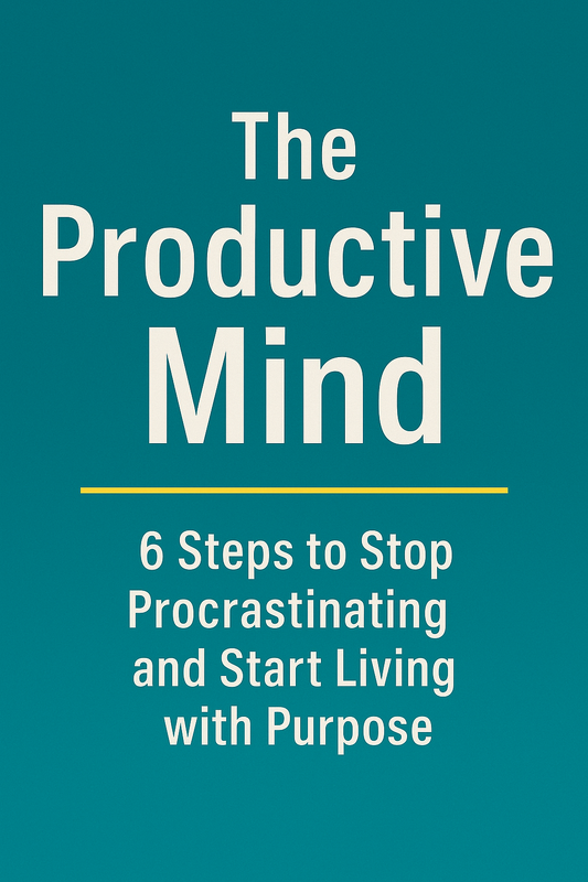 The Productive Mind: 6 Steps to Stop Procrastinating and Start Living with Purpose